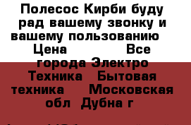 Полесос Кирби буду рад вашему звонку и вашему пользованию. › Цена ­ 45 000 - Все города Электро-Техника » Бытовая техника   . Московская обл.,Дубна г.